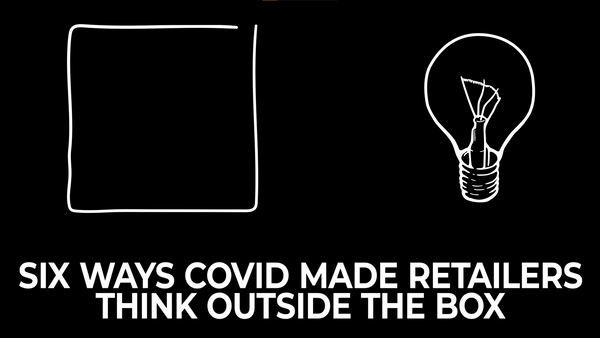 SIX WAYS COVID-19 MADE RETAILERS THINK OUTSIDE THE BOX